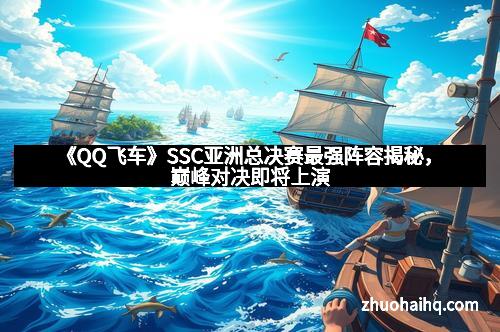《QQ飞车》SSC亚洲总决赛最强阵容揭秘,巅峰对决即将上演