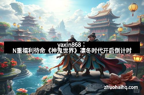 yaxin868:N重福利待命《神鬼世界》凛冬时代开启倒计时